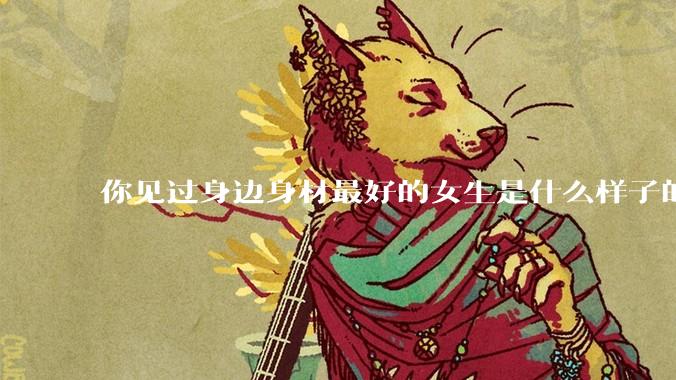 你见过身边身材最好的女生是什么样子的？