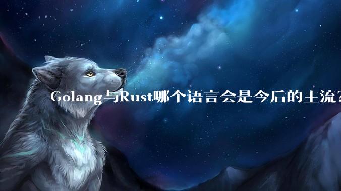 Golang与Rust哪个语言会是今后的主流？