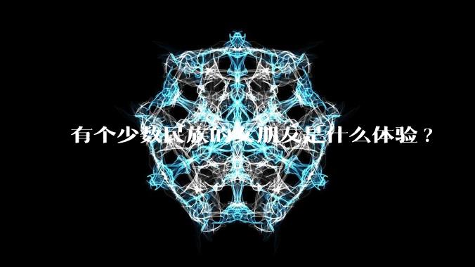 有个少数民族的女朋友是什么体验?