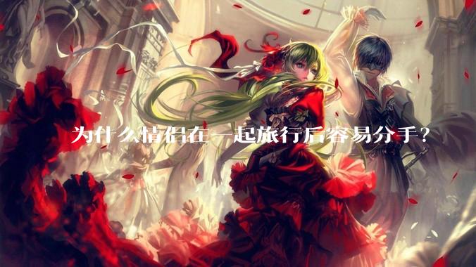 为什么情侣在一起旅行后容易分手？