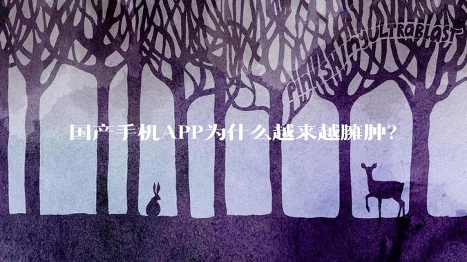 国产手机APP为什么越来越臃肿？