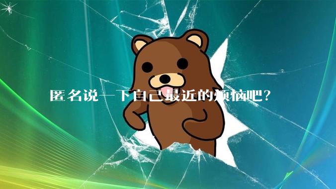 匿名说一下自己最近的烦恼吧？