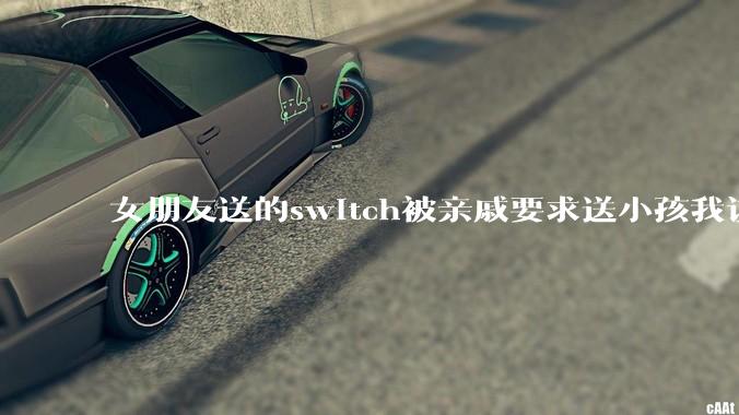 女朋友送的switch被亲戚要求送小孩我该怎么办？