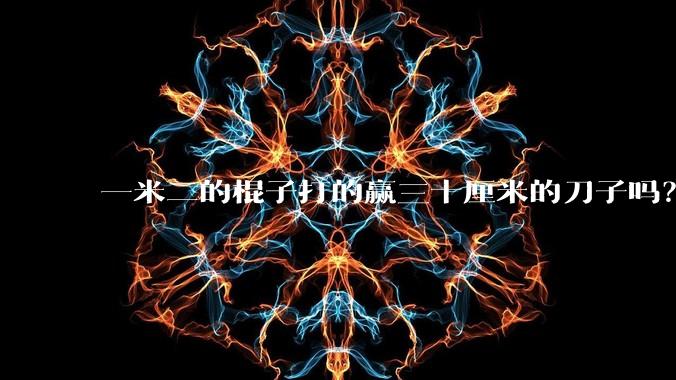 一米二的棍子打的赢三十厘米的刀子吗？