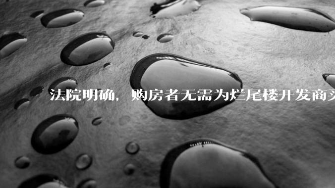 法院明确，购房者无需为烂尾楼开发商买单，此判决将对我国房地产行业产生何种影响？判决执行存在哪些问题？