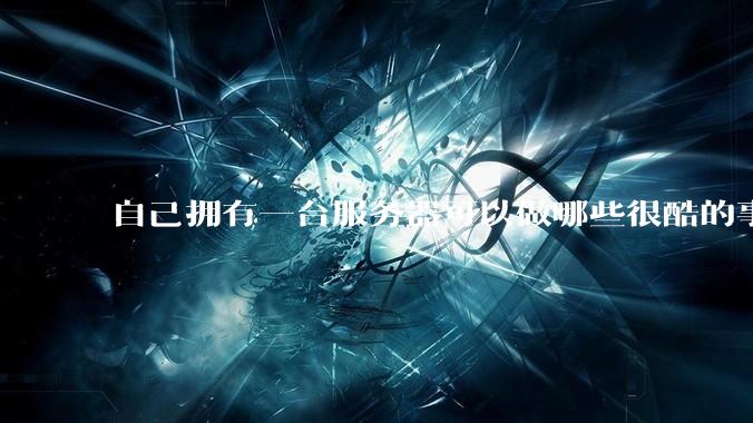 自己拥有一台服务器可以做哪些很酷的事情？