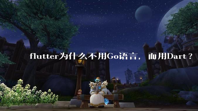flutter为什么不用Go语言，而用Dart?