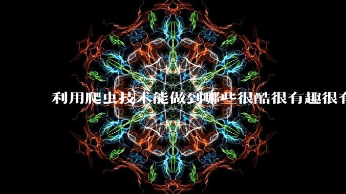 利用爬虫技术能做到哪些很酷很有趣很有用的事情？