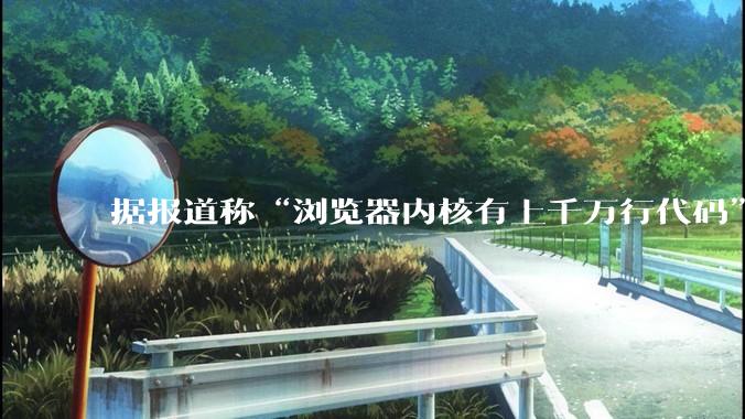 据报道称“浏览器内核有上千万行代码”，浏览器内核真的很复杂吗？