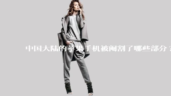 中国大陆的苹果手机被阉割了哪些部分?