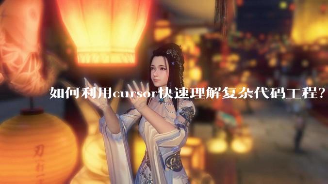 如何利用cursor快速理解复杂代码工程？