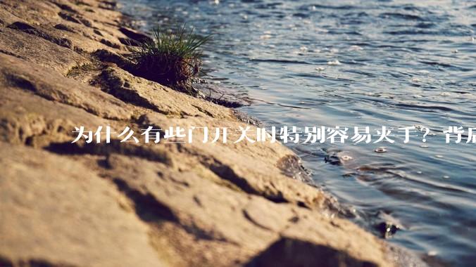 为什么有些门开关时特别容易夹手？背后的设计缺陷可能有哪些？