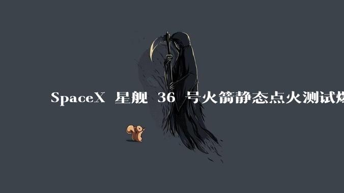 SpaceX 星舰 36 号火箭静态点火测试爆炸，爆炸的原因是什么？会对星舰发展产生什么影响？