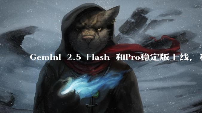 Gemini 2.5 Flash 和Pro稳定版上线，和之前版本相比，在性能和应用场景上有哪些提升？
