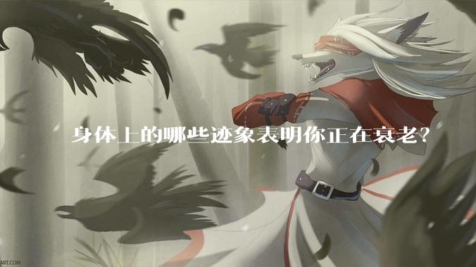 身体上的哪些迹象表明你正在衰老？