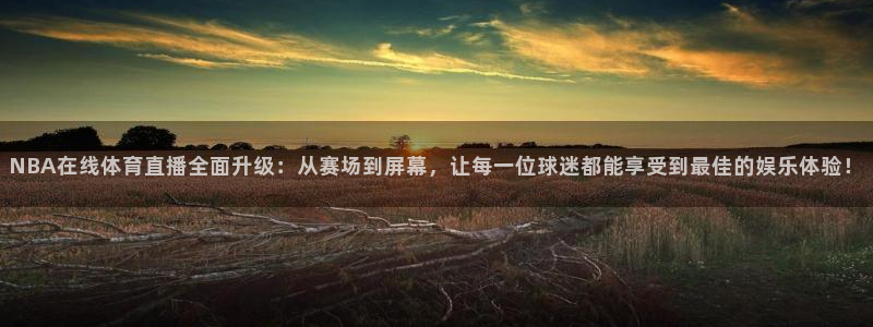 NBA在线体育直播全面升级：从赛场到屏幕，让每一位球迷都能享受到最佳的娱乐体验！