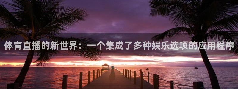 体育直播的新世界：一个集成了多种娱乐选项的应用程序