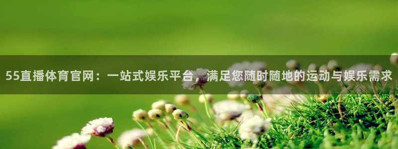 55直播体育官网：一站式娱乐平台，满足您随时随地的运动与娱乐需求