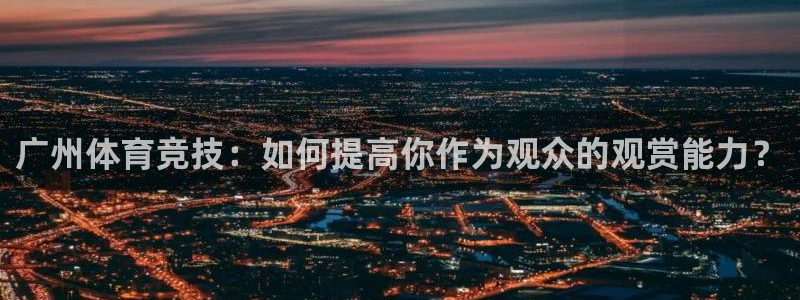 广州体育竞技：如何提高你作为观众的观赏能力？