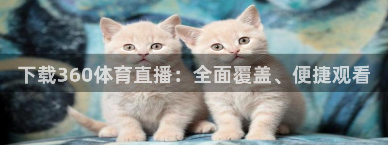 下载360体育直播：全面覆盖、便捷观看