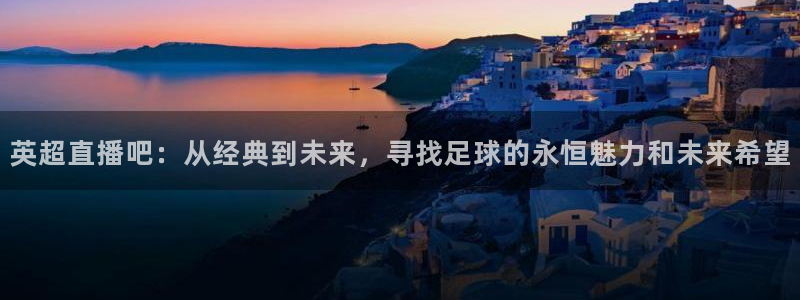英超直播吧：从经典到未来，寻找足球的永恒魅力和未来希望
