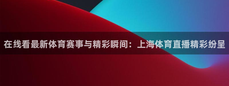 在线看最新体育赛事与精彩瞬间：上海体育直播精彩纷呈