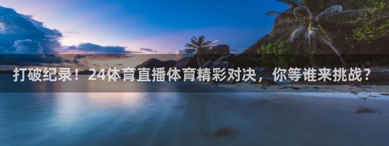 打破纪录！24体育直播体育精彩对决，你等谁来挑战？