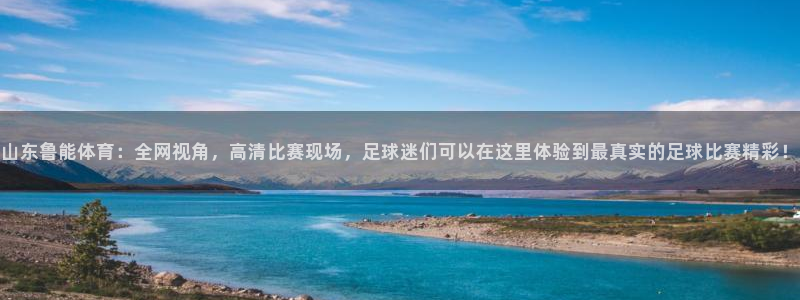山东鲁能体育：全网视角，高清比赛现场，足球迷们可以在这里体验到最真实的足球比赛精彩！