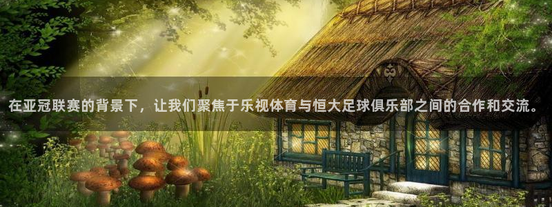在亚冠联赛的背景下，让我们聚焦于乐视体育与恒大足球俱乐部之间的合作和交流。