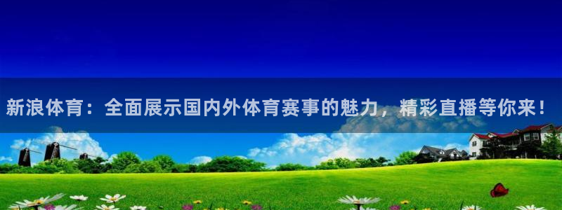 新浪体育：全面展示国内外体育赛事的魅力，精彩直播等你来！