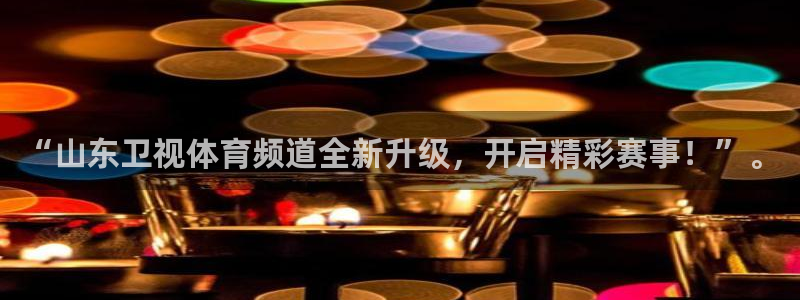 “山东卫视体育频道全新升级，开启精彩赛事！”。